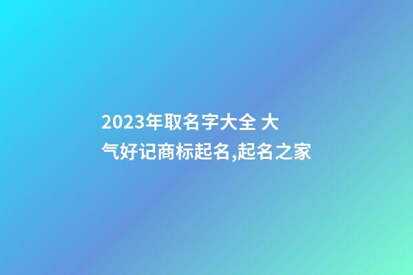 2023年取名字大全 大气好记商标起名,起名之家-第1张-商标起名-玄机派